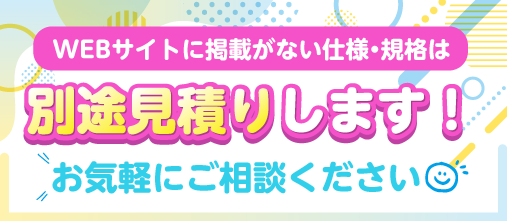 WEBサイトに掲載がない仕様・規格は別途見積りします！